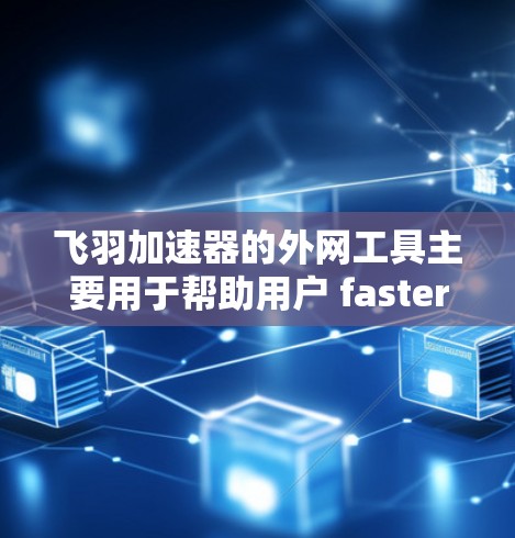 飞羽加速器的外网工具主要用于帮助用户 faster下载和安装飞羽加速器及其相关软件。以下是访问飞羽加速器官网的步骤和功能