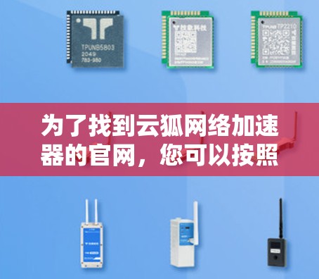 为了找到云狐网络加速器的官网,您可以按照以下步骤进行 为了找到云狐网络加速器的官网,您可以按照以下步骤进行