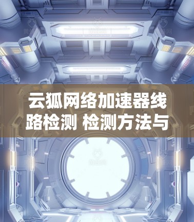 云狐网络加速器线路检测 检测方法与常见问题解析