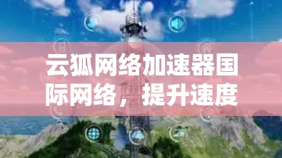 云狐网络加速器国际网络，提升速度，保障安全