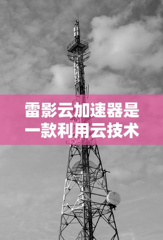 雷影云加速器是一款利用云技术提供视频加速服务的软件,旨在帮助用户更快地处理视频文件。如果你指的是雷影云在安卓端的加速器,以下是一个通用的安装和使用指南