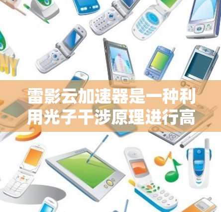 雷影云加速器是一种利用光子干涉原理进行高速加速的光学装置,结合量子力学效应,通过光子在不同介质中的传播速度差异,实现对光子的精确加速。以下是对其工作的详细解释 雷影云加速器是一种利用光子干涉原理进行高速加速的光学装置,结合量子力学效应,通过光子在不同介质中的传播速度差异,实现对光子的精确加速。以下是对其工作的详细解释