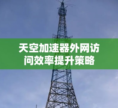 天空加速器外网访问效率提升策略