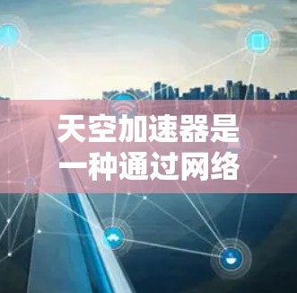 天空加速器是一种通过网络加速技术来提升下载速度的工具，可以帮助用户更快地加载网站和下载文件。以下是天空加速器使用的基本步骤