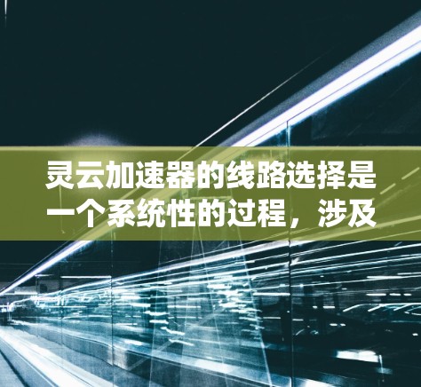 灵云加速器的线路选择是一个系统性的过程，涉及多个步骤和考虑因素。以下是对灵云加速器线路选择的详细指南