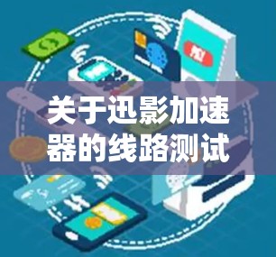 关于迅影加速器的线路测试和速率测量，通常会涉及到以下几个关键参数