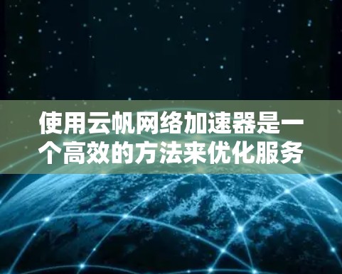 使用云帆网络加速器是一个高效的方法来优化服务器性能,减少流量消耗。以下是一个清晰的步骤指南 使用云帆网络加速器是一个高效的方法来优化服务器性能,减少流量消耗。以下是一个清晰的步骤指南