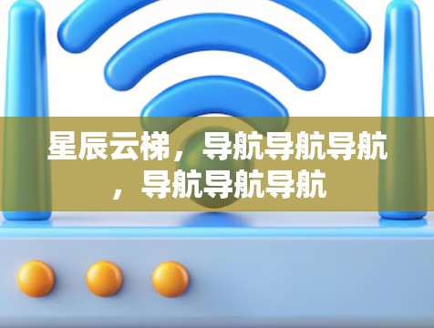星辰云梯,导航导航导航,导航导航导航 星辰云梯,导航导航导航,导航导航导航