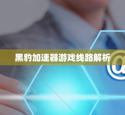 黑豹加速器游戏线路解析