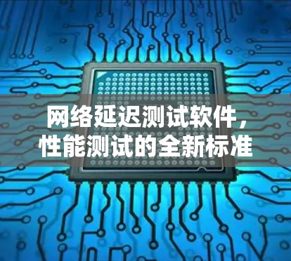 网络延迟测试软件，性能测试的全新标准