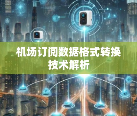 机场订阅数据格式转换技术解析 机场订阅数据格式转换技术解析