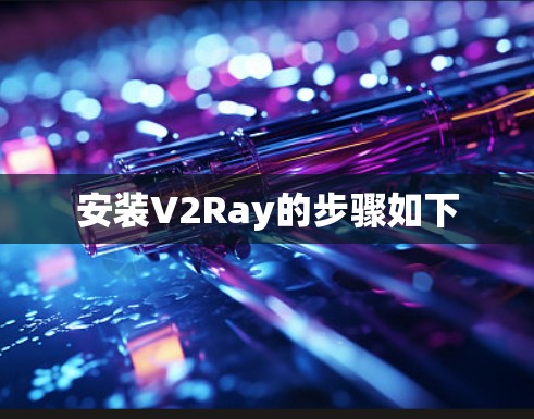 安装V2Ray的步骤如下