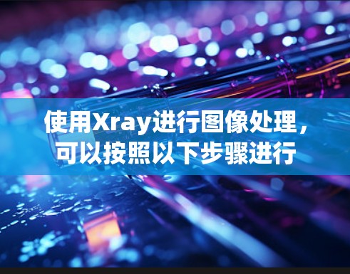 使用Xray进行图像处理,可以按照以下步骤进行