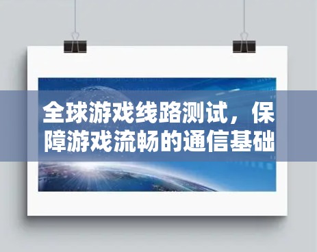 全球游戏线路测试,保障游戏流畅的通信基础 全球游戏线路测试,保障游戏流畅的通信基础