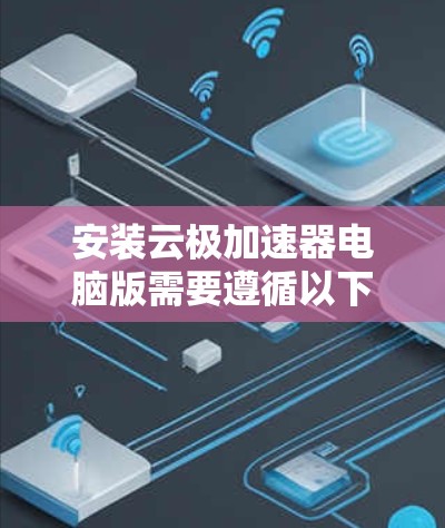 安装云极加速器电脑版需要遵循以下步骤,以确保安全和合规