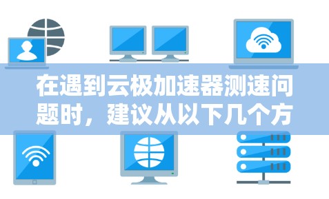 在遇到云极加速器测速问题时,建议从以下几个方面进行检查和优化 在遇到云极加速器测速问题时,建议从以下几个方面进行检查和优化