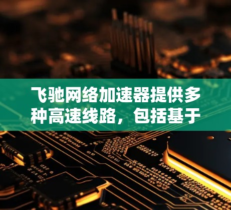 飞驰网络加速器提供多种高速线路,包括基于华为5G快线和飞驰内部原厂线路的高速连接。以下是具体的使用方法 飞驰网络加速器提供多种高速线路,包括基于华为5G快线和飞驰内部原厂线路的高速连接。以下是具体的使用方法