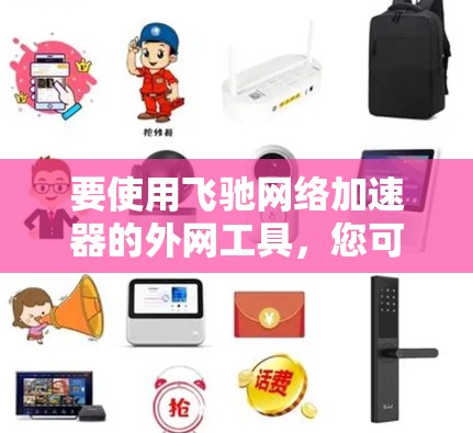 要使用飞驰网络加速器的外网工具,您可以按照以下步骤操作 要使用飞驰网络加速器的外网工具,您可以按照以下步骤操作