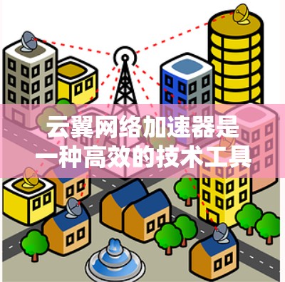 云翼网络加速器是一种高效的技术工具，帮助用户更快地连接到互联网。以下是对该工具的详细说明