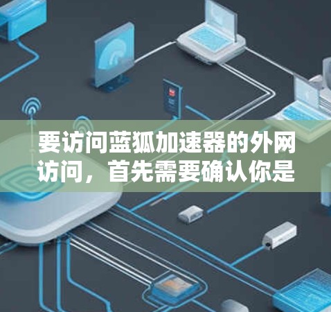 要访问蓝狐加速器的外网访问，首先需要确认你是否拥有合法的访问权限。大多数网站都是基于IP地址的，因此需要确认你是否是合法的访问者