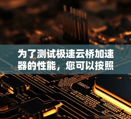 为了测试极速云桥加速器的性能，您可以按照以下步骤进行
