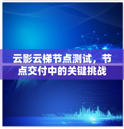 云影云梯节点测试，节点交付中的关键挑战与解决方案