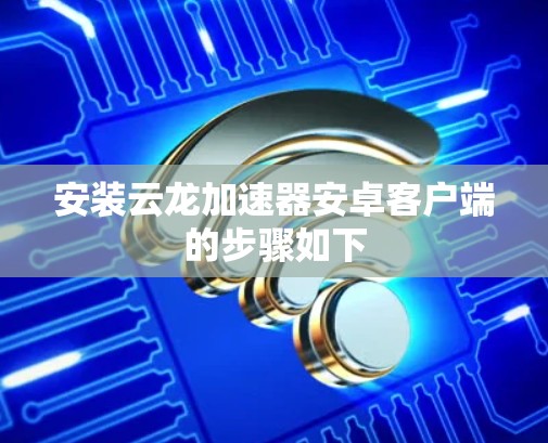 安装云龙加速器安卓客户端的步骤如下