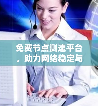免费节点测速平台，助力网络稳定与优化