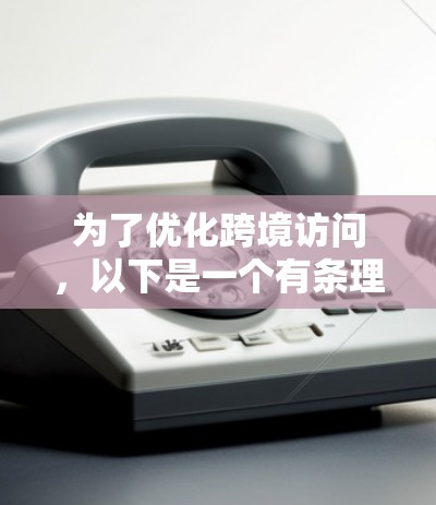 为了优化跨境访问，以下是一个有条理的解决方案和思考过程