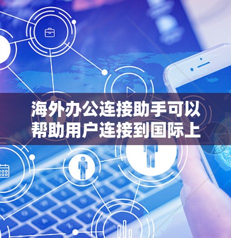 海外办公连接助手可以帮助用户连接到国际上的办公环境，提供多种工具和功能，以方便与国际同事保持沟通和协作。以下是一些常用的海外办公连接助手及其功能