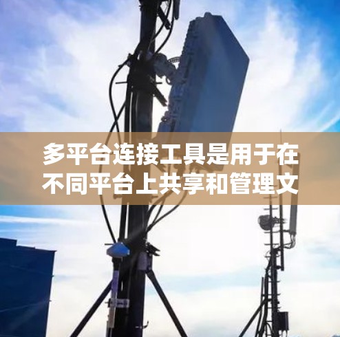 多平台连接工具是用于在不同平台上共享和管理文件、文件夹等的工具，广泛应用于办公、教育、商业等多个领域。以下是系统性的学习指南