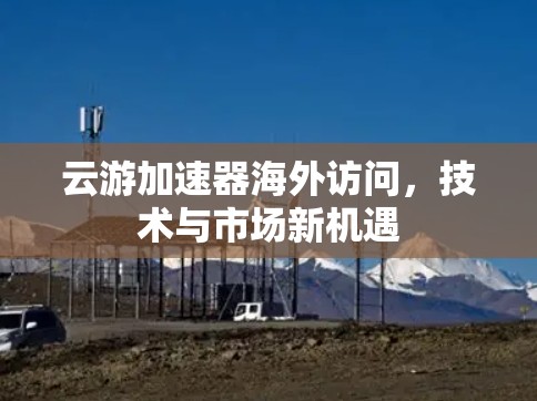 云游加速器海外访问，技术与市场新机遇