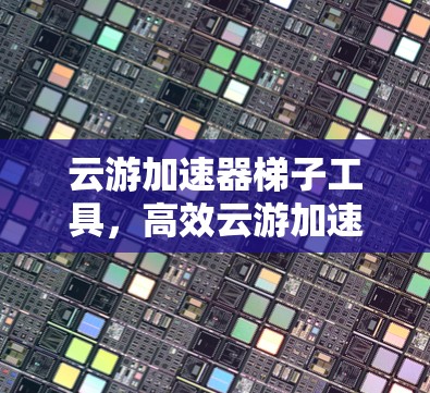 云游加速器梯子工具，高效云游加速方案