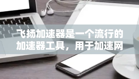 飞扬加速器是一个流行的加速器工具,用于加速网页和移动应用的访问。以下是下载飞扬加速器的步骤 飞扬加速器是一个流行的加速器工具,用于加速网页和移动应用的访问。以下是下载飞扬加速器的步骤