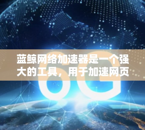 蓝鲸网络加速器是一个强大的工具,用于加速网页加载、文件下载和传输等任务。为了测试其性能,可以按照以下步骤进行 蓝鲸网络加速器是一个强大的工具,用于加速网页加载、文件下载和传输等任务。为了测试其性能,可以按照以下步骤进行