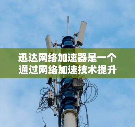 迅达网络加速器是一个通过网络加速技术提升用户下载速度的工具。如果你想要下载迅达网络加速器，可以按照以下步骤操作