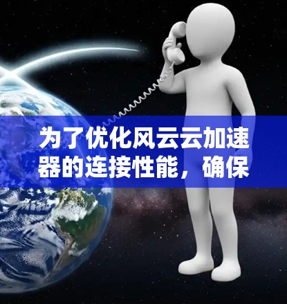 为了优化风云云加速器的连接性能,确保连接稳定和高效,可以按照以下步骤进行 为了优化风云云加速器的连接性能,确保连接稳定和高效,可以按照以下步骤进行
