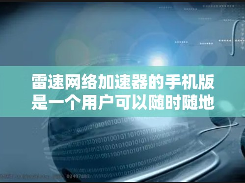 雷速网络加速器的手机版是一个用户可以随时随地使用的网络加速应用,旨在提升数据传输速度和网络连接体验。以下是对该产品的详细介绍 雷速网络加速器的手机版是一个用户可以随时随地使用的网络加速应用,旨在提升数据传输速度和网络连接体验。以下是对该产品的详细介绍