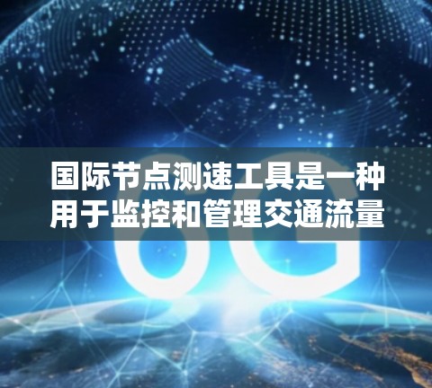 国际节点测速工具是一种用于监控和管理交通流量的现代技术,广泛应用于全球范围内的交通管理。以下是对这一技术的详细总结 国际节点测速工具是一种用于监控和管理交通流量的现代技术,广泛应用于全球范围内的交通管理。以下是对这一技术的详细总结