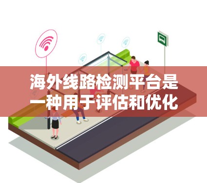 海外线路检测平台是一种用于评估和优化网络连接性能的工具，广泛应用于全球范围内的网络管理。以下是详细的分析