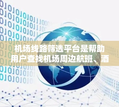 机场线路筛选平台是帮助用户查找机场周边航班、酒店和其他交通方式的工具。以下是几个常见的机场线路筛选平台