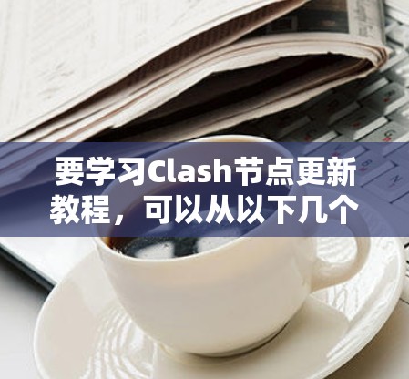 要学习Clash节点更新教程，可以从以下几个步骤进行