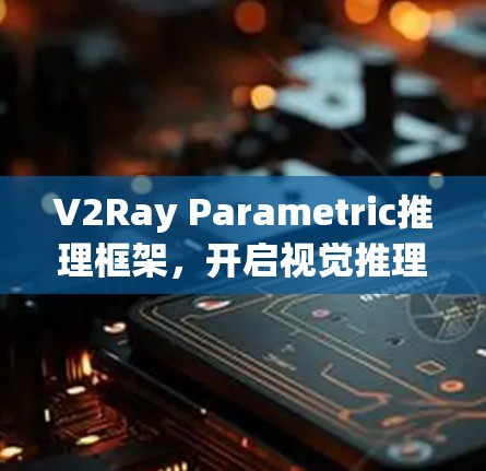 V2Ray Parametric推理框架,开启视觉推理的未来 V2Ray Parametric推理框架,开启视觉推理的未来