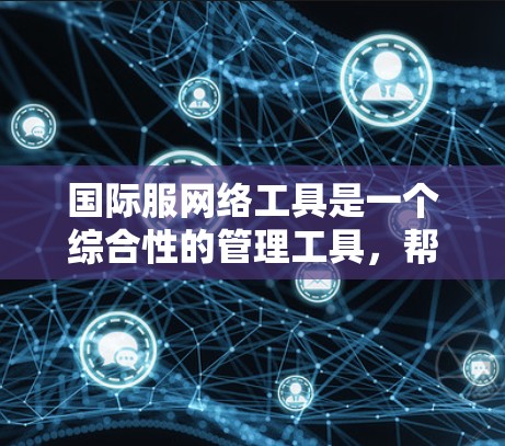 国际服网络工具是一个综合性的管理工具,帮助商家在全球范围内销售服装产品,应对复杂的国际市场挑战。以下是对这一工具的详细总结 国际服网络工具是一个综合性的管理工具,帮助商家在全球范围内销售服装产品,应对复杂的国际市场挑战。以下是对这一工具的详细总结