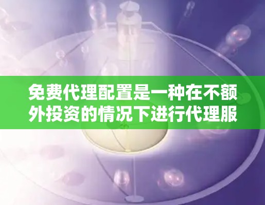 免费代理配置是一种在不额外投资的情况下进行代理服务的模式,适用于法律、金融和其他需要专业代理的支持领域。以下是对该主题的详细分析和总结 免费代理配置是一种在不额外投资的情况下进行代理服务的模式,适用于法律、金融和其他需要专业代理的支持领域。以下是对该主题的详细分析和总结