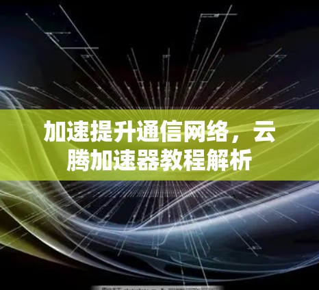 加速提升通信网络,云腾加速器教程解析 加速提升通信网络,云腾加速器教程解析