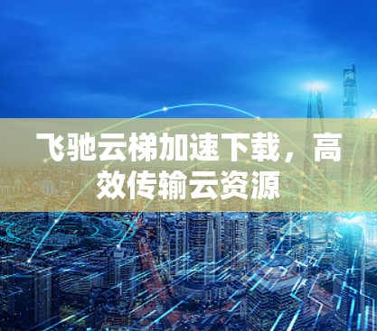飞驰云梯加速下载，高效传输云资源