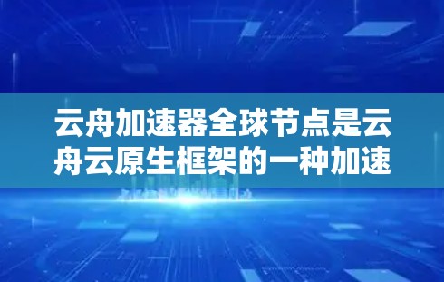 云舟加速器全球节点是云舟云原生框架的一种加速版本，允许云舟运行在更广泛的设备和网络环境中。以下是关于该主题的详细信息