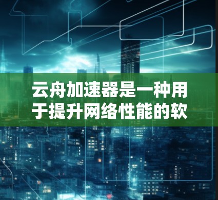 云舟加速器是一种用于提升网络性能的软件，通常应用于服务器、网络设备或云计算环境中。在选择云舟加速器时，选择合适的网络拓扑至关重要，以下是详细的分析