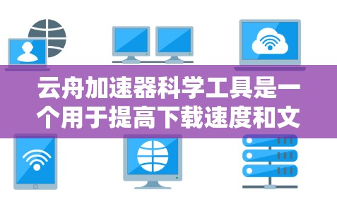 云舟加速器科学工具是一个用于提高下载速度和文件上传效率的工具，通常与加速器的科学原理和优化算法相关。以下是对该工具的详细介绍